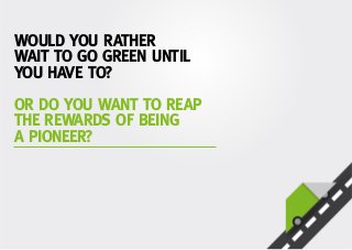 WOULD YOU RATHER
WAIT TO GO GREEN UNTIL
YOU HAVE TO?
OR DO YOU WANT TO REAP
THE REWARDS OF BEING
A PIONEER?
 