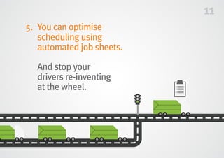 11
5.	You can optimise
scheduling using
automated job sheets.
	And stop your
drivers re-inventing
at the wheel.
 
