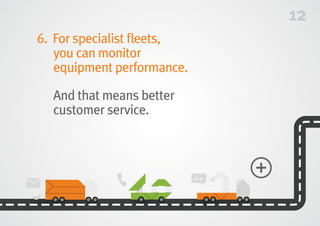 12
6.	For specialist fleets,
you can monitor
equipment performance.
	And that means better
customer service.
 