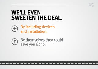 15
We’lleven
SWEETEN THE DEAL.
	By including devices
and installation.
	By themselves they could
save you £250.
 