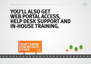 16
You’llalso get
web portalaccess,
help desk support and
in-house training.
NO,
IDON’TKNOW
HOWWEDOIT,
EITHER.
 