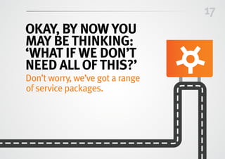 17
Okay, by now you
may be thinking:
‘What if we don’t
need allof this?’
Don’t worry, we’ve got a range
of service packages.
 