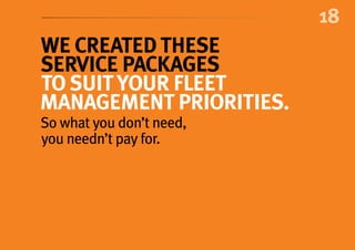 18
We created these
service packages
to suityour fleet
management priorities.
So what you don’t need,
you needn’t pay for.
 