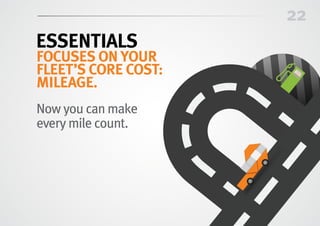 22
ESSENTIALS
focuses on your
fleet’s core cost:
mileage.
Now you can make
every mile count.
 