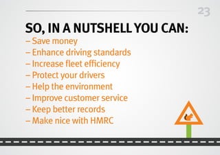 23
So, in a nutshellYOU CAN:
– Save money
– Enhance driving standards
– Increase fleet efficiency
– Protect your drivers
– Help the environment
– Improve customer service
– Keep better records
– Make nice with HMRC
 
