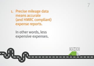 7
1.	Precise mileage data
means accurate
(and HMRC compliant)
expense reports.
	In other words, less
expensive expenses.
 