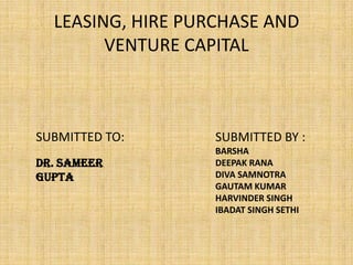 LEASING, HIRE PURCHASE AND
        VENTURE CAPITAL



SUBMITTED TO:      SUBMITTED BY :
                   BARSHA
Dr. SAMEER         DEEPAK RANA
GUPTA              DIVA SAMNOTRA
                   GAUTAM KUMAR
                   HARVINDER SINGH
                   IBADAT SINGH SETHI
 