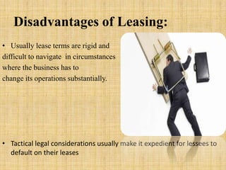 Disadvantages of Leasing:
• Usually lease terms are rigid and
difficult to navigate in circumstances
where the business ha...