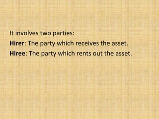 It involves two parties:
Hirer: The party which receives the asset.
Hiree: The party which rents out the asset.
 