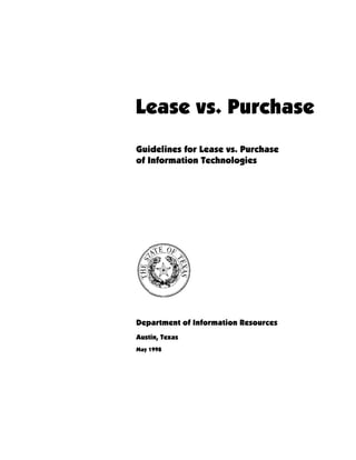 Lease vs. Purchase
Guidelines for Lease vs. Purchase
of Information Technologies
Department of Information Resources
Austin, Texas
May 1998
 
