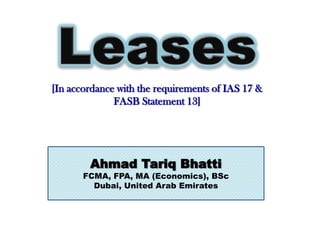 [In accordance with the requirements of IAS 17 &
              FASB Statement 13]




        Ahmad Tariq Bhatti
       FCMA, FPA, MA (Economics), BSc
         Dubai, United Arab Emirates
 