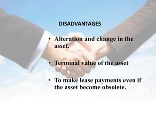 DISADVANTAGES

• Alteration and change in the
  asset.

• Terminal value of the asset

• To make lease payments even if
  the asset become obsolete.
 