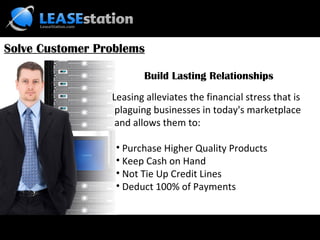 Leasing alleviates the financial stress that is  plaguing businesses in today's marketplace  and allows them to: Purchase Higher Quality Products  Keep Cash on Hand Not Tie Up Credit Lines Deduct 100% of Payments Solve Customer Problems Build Lasting Relationships 