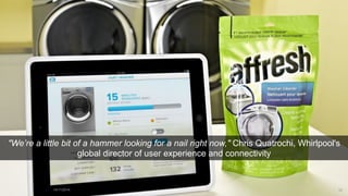 "We’re a little bit of a hammer looking for a nail right now," Chris Quatrochi, Whirlpool's 
global director of user experience and connectivity 
14/11/2014 10 
 