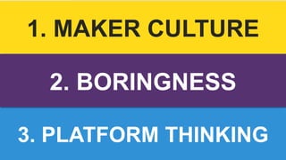 1. MAKER CULTURE 
2. BORINGNESS 
3. PLATFORM THINKING 
 