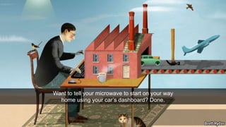 Want to tell your microwave to start on your way 
home using your car’s dashboard? Done. 
 