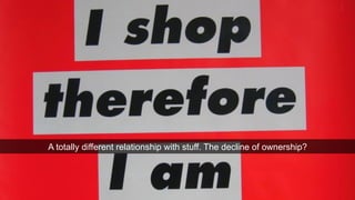 A totally different relationship with stuff. The decline of ownership? 
 