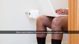 Solve real problems. Explore preventative healthcare. 
 