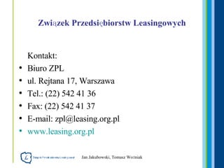 Związek Przedsiębiorstw Leasingowych Kontakt:  Biuro ZPL ul. Rejtana 17, Warszawa Tel.: (22) 542 41 36 Fax: (22) 542 41 37 E-mail: zpl@leasing.org.pl www.leasing.org.pl   
