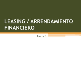 LEASING / ARRENDAMIENTO
FINANCIERO
          Laura B.
 