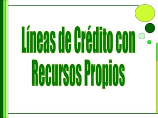 Líneas de Crédito con  Recursos Propios 