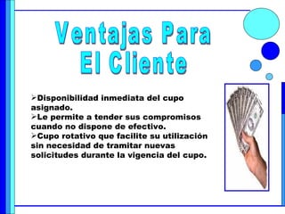 Ventajas Para  El Cliente <ul><li>Disponibilidad inmediata del cupo asignado. </li></ul><ul><li>Le permite a tender sus co...