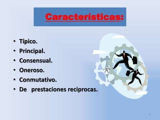Características:
•
•
•
•
•
•

Típico.
Principal.
Consensual.
Oneroso.
Conmutativo.
De prestaciones reciprocas.

4

 