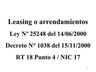 1
Leasing o arrendamientos
Ley Nº 25248 del 14/06/2000
Decreto N° 1038 del 15/11/2000
RT 18 Punto 4 / NIC 17
 