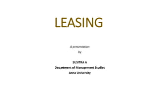 LEASING
A presentation
by
SUSITRA A
Department of Management Studies
Anna University
 
