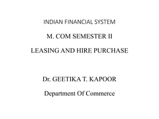 INDIAN FINANCIAL SYSTEM
M. COM SEMESTER II
LEASING AND HIRE PURCHASE
Dr. GEETIKA T. KAPOOR
Department Of Commerce
 