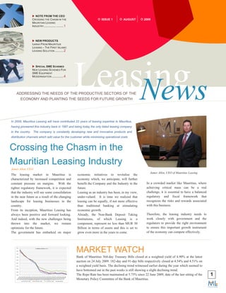 NOTE FROM THE CEO
                CROSSING THE CHASM IN THE                                ISSUE 1          AUGUST         2009
                MAURITIAN LEASING
                INDUSTRY................ ......... 1




                   NEW PRODUCTS
                IJARAH FROM MAURITIUS
                LEASING – THE FIRST ISLAMIC
                LEASING SOLUTION ........... 2




                                                       Leasing
                  SPECIAL SME SCHEMES
                NEW LEASING SCHEMES FOR
                SME EQUIPMENT
                MODERNISATION ............... 4




    ADDRESSING THE NEEDS OF THE PRODUCTIVE SECTORS OF THE
      ECONOMY AND PLANTING THE SEEDS FOR FUTURE GROWTH     News
In 2009, Mauritius Leasing will have contributed 22 years of leasing expertise to Mauritius,
having pioneered this industry back in 1987 and being today the only listed leasing company
in the country. The company is constantly developing new and innovative products and
distribution channels which add value for the customer while minimizing operational costs



Crossing the Chasm in the
Mauritian Leasing Industry
James Allen, CEO
                                                                                                              James Allen, CEO of Mauritius Leasing
The leasing market in Mauritius is                     economic initiatives to revitalise the
characterized by increased competition and             economy which, we anticipate, will further
constant pressure on margins. With the                 benefit the Company and the Industry in the         In a crowded market like Mauritius, where
tighter regulatory framework, it is expected           future.                                             achieving critical mass can be a real
that the industry will see some consolidation          Leasing as an industry has been, in my view,        challenge, it is essential to have a balanced
in the near future as a result of the changing         under-valued. It is time we realized that           regulatory and fiscal framework that
landscape for leasing businesses in the                leasing can be equally, if not more effective       recognizes the risks and rewards associated
country.                                               than traditional banking at stimulating             with this business.
From its inception, Mauritius Leasing has              economic growth.
always been positive and forward looking.              Already, the Non-Bank Deposit Taking                Therefore, the leasing industry needs to
And indeed, with the new challenges being              Institutions, of which Leasing is a                 work closely with government and the
thrown into the market, we remain                      component, represent no less than MUR 30            regulators to provide the right environment
optimistic for the future.                             Billion in terms of assets and this is set to       to ensure this important growth instrument
The government has embarked on major                   grow even more in the years to come.                of the economy can compete effectively.




                                                       MARKET WATCH
                                                       Bank of Mauritius 364-day Treasury Bills closed at a weighted yield of 4.90% at the latest
                                                       auction on 24 July 2009. 182-day and 91-day bills respectively closed at 4.54% and 4.51% on
                                                       a weighted yield basis. The declining trend witnessed earlier during the year which seemed to
                                                       have bottomed out in the past weeks is still showing a slight declining trend.
                                                       The Repo Rate has been maintained at 5.75% since 22 June 2009, date of the last sitting of the      1
                                                       Monetary Policy Committee of the Bank of Mauritius.
 