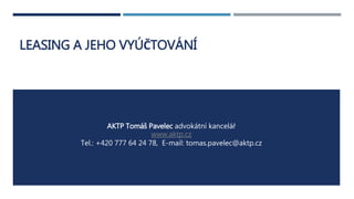 LEASING A JEHO VYÚČTOVÁNÍ 
AKTP Tomáš Pavelec advokátní kancelář 
www.aktp.cz 
Tel.: +420 777 64 24 78, E-mail: tomas.pavelec@aktp.cz 
 