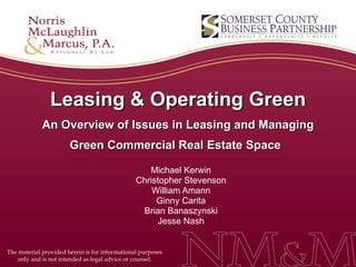 Leasing & Operating Green An Overview of Issues in Leasing and Managing Green Commercial Real Estate Space   Michael Kerwin Christopher Stevenson William Amann Ginny Carita Brian Banaszynski Jesse Nash The material provided herein is for informational purposes only and is not intended as legal advice or counsel. 