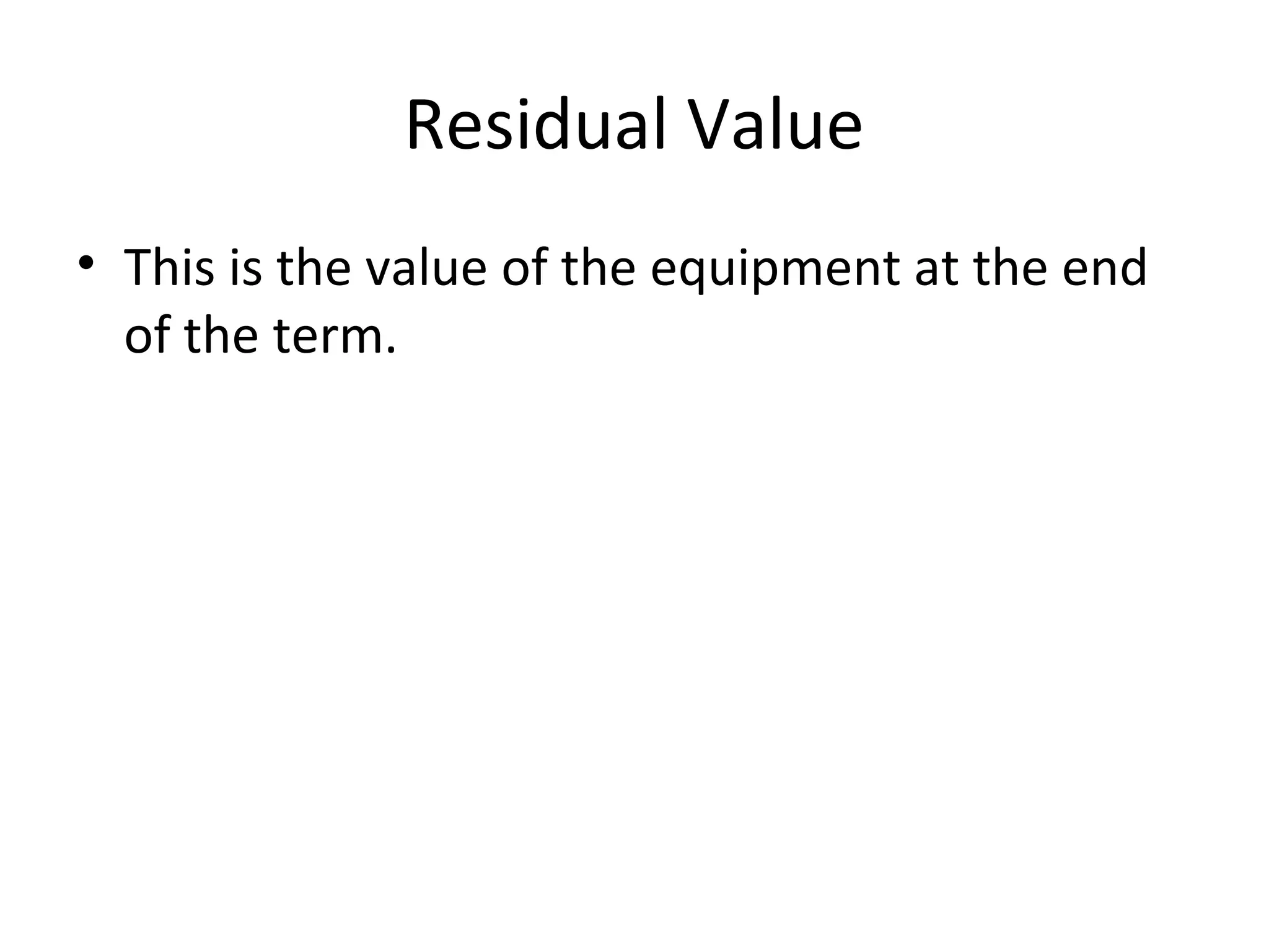 Residual Value
• This is the value of the equipment at the end
of the term.
 