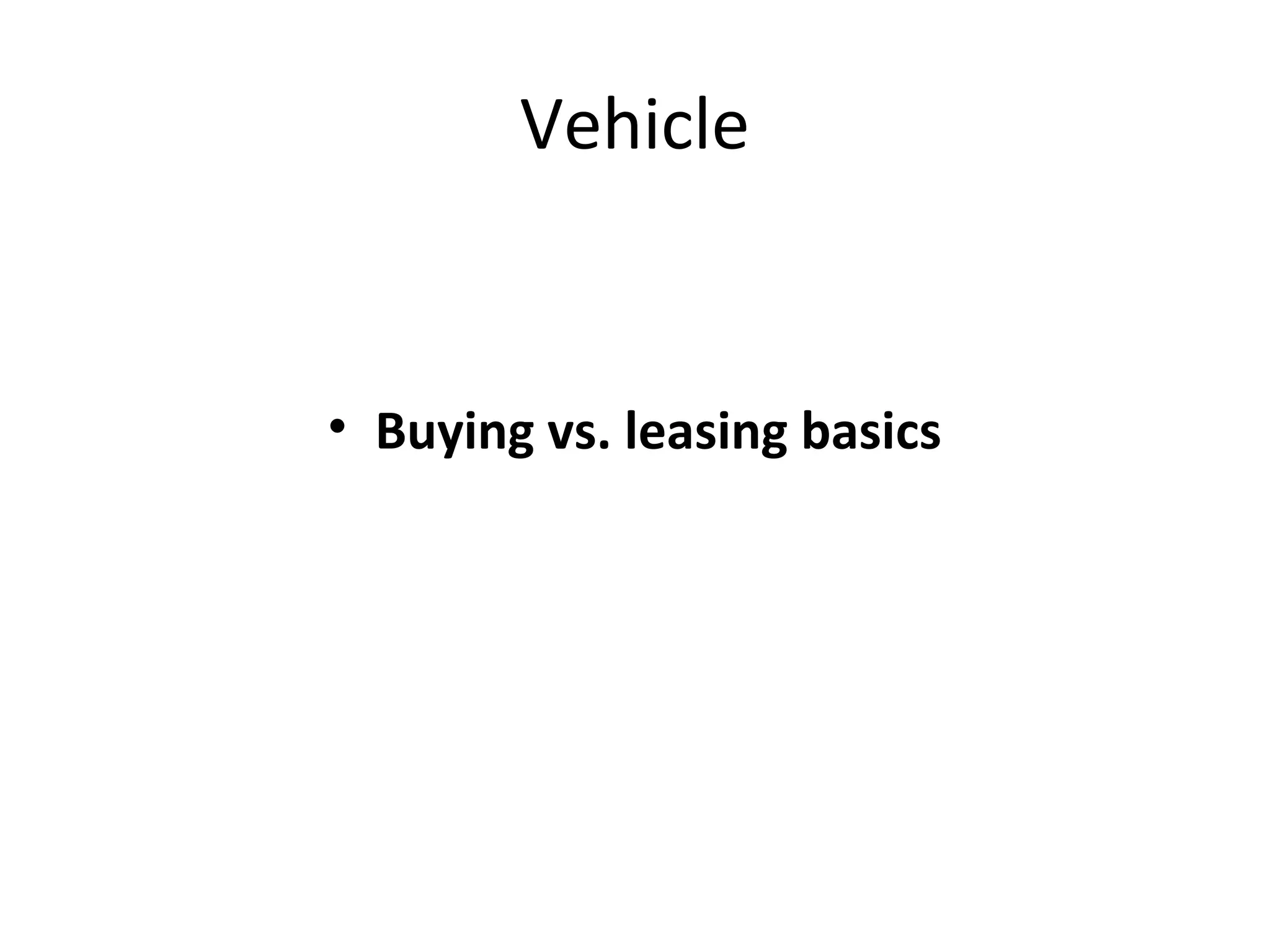 Vehicle
• Buying vs. leasing basics
 