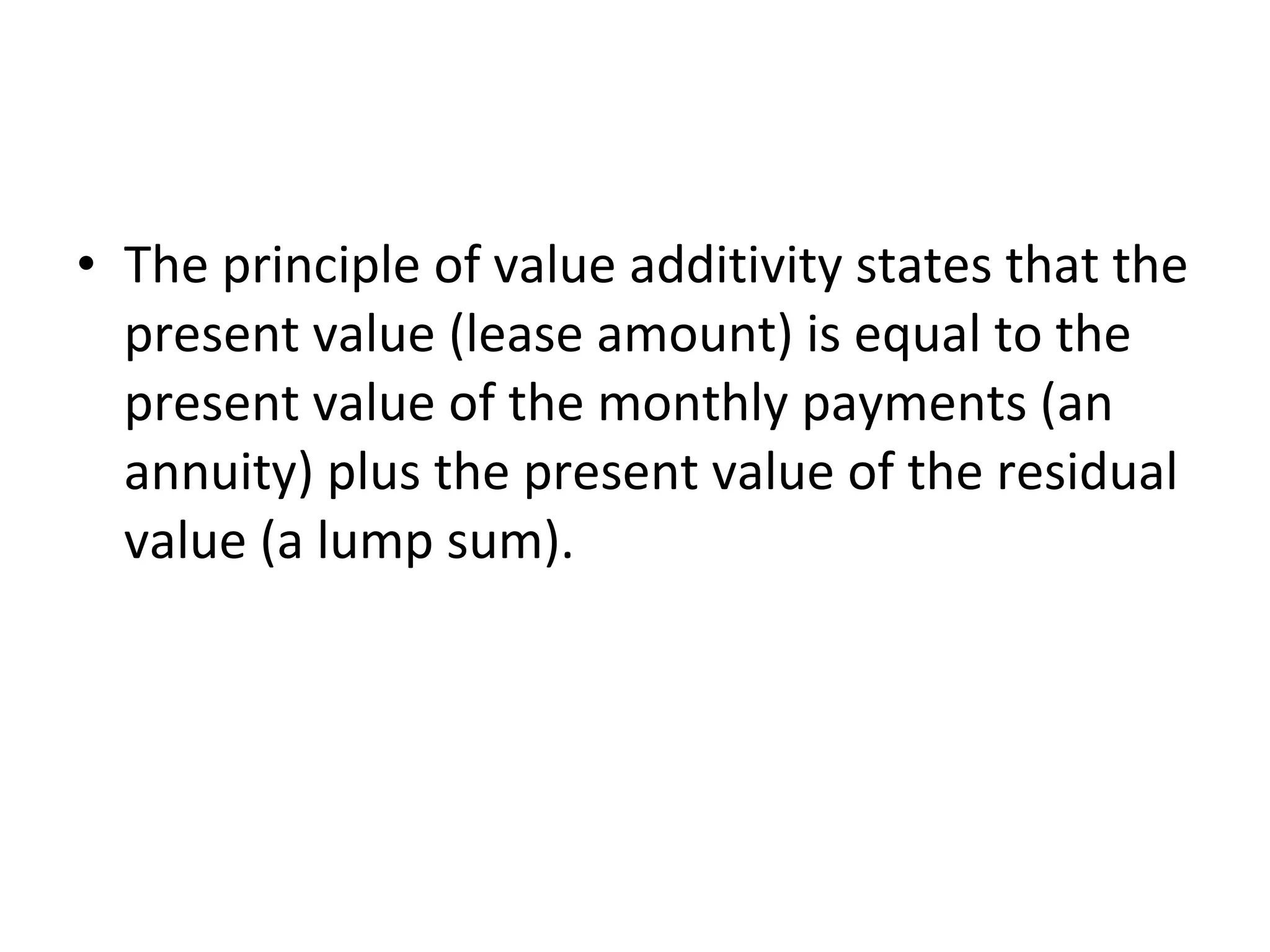 • The principle of value additivity states that the
present value (lease amount) is equal to the
present value of the monthly payments (an
annuity) plus the present value of the residual
value (a lump sum).
 
