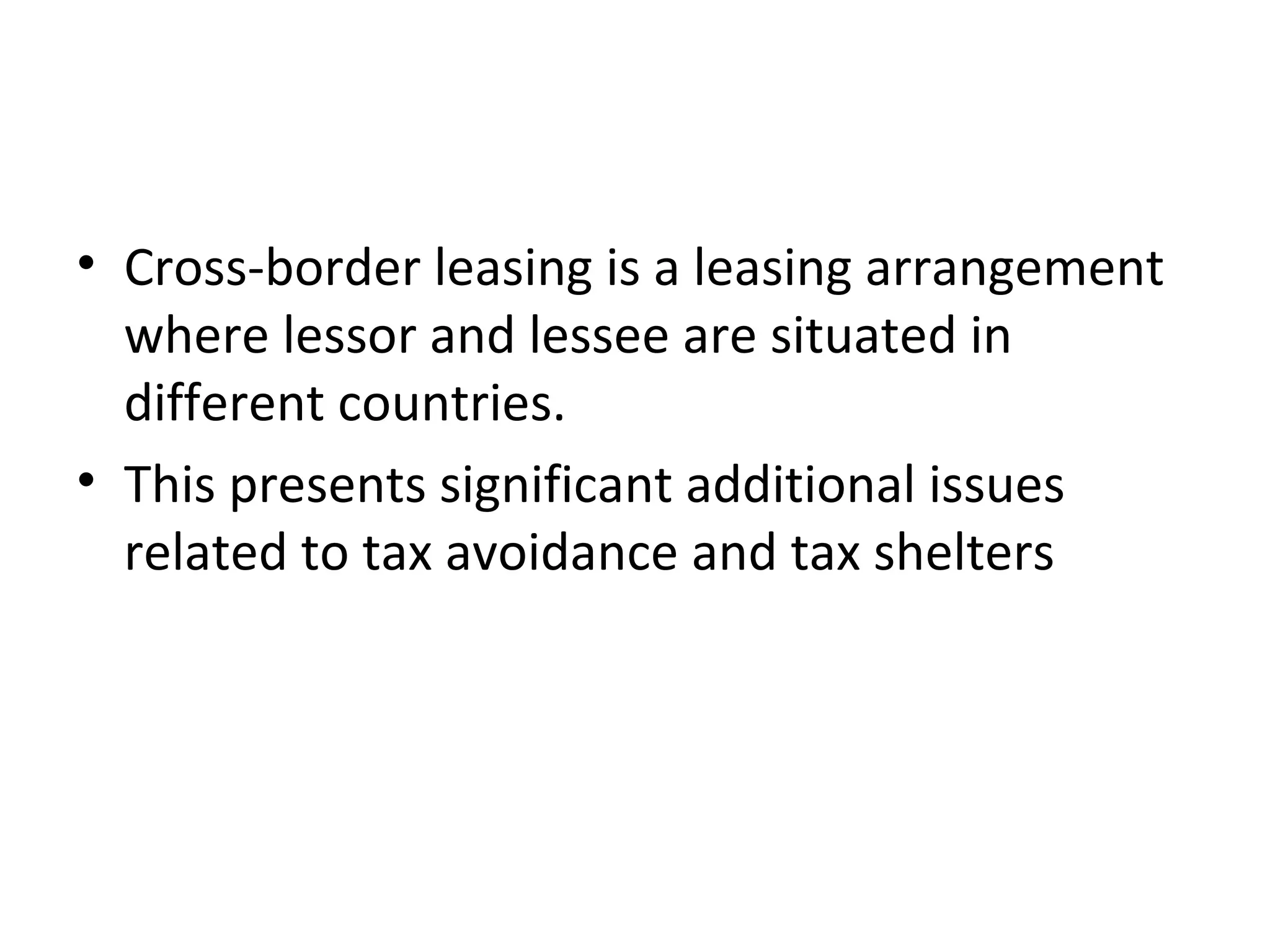• Cross-border leasing is a leasing arrangement
where lessor and lessee are situated in
different countries.
• This presents significant additional issues
related to tax avoidance and tax shelters
 