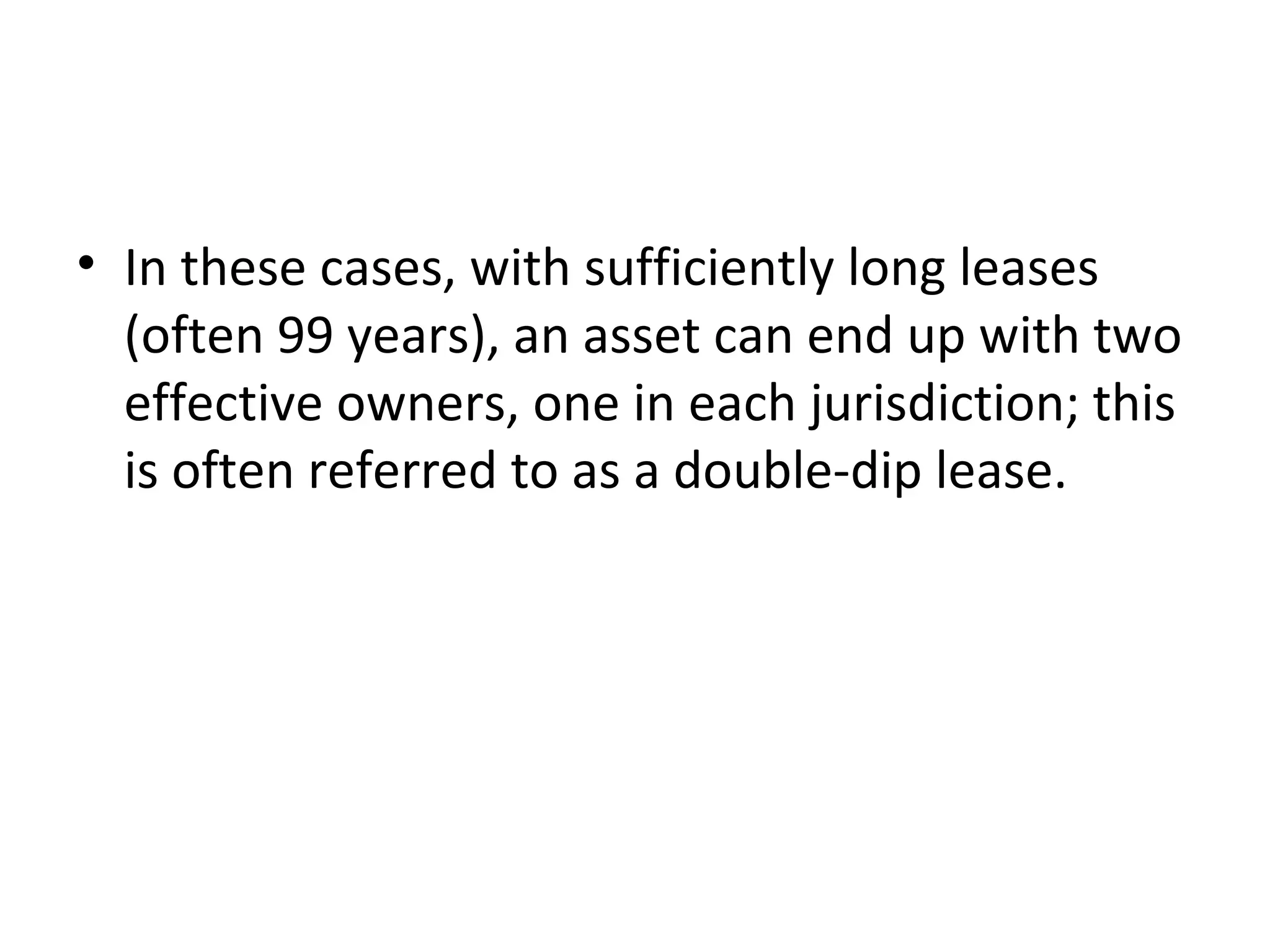 • In these cases, with sufficiently long leases
(often 99 years), an asset can end up with two
effective owners, one in each jurisdiction; this
is often referred to as a double-dip lease.
 