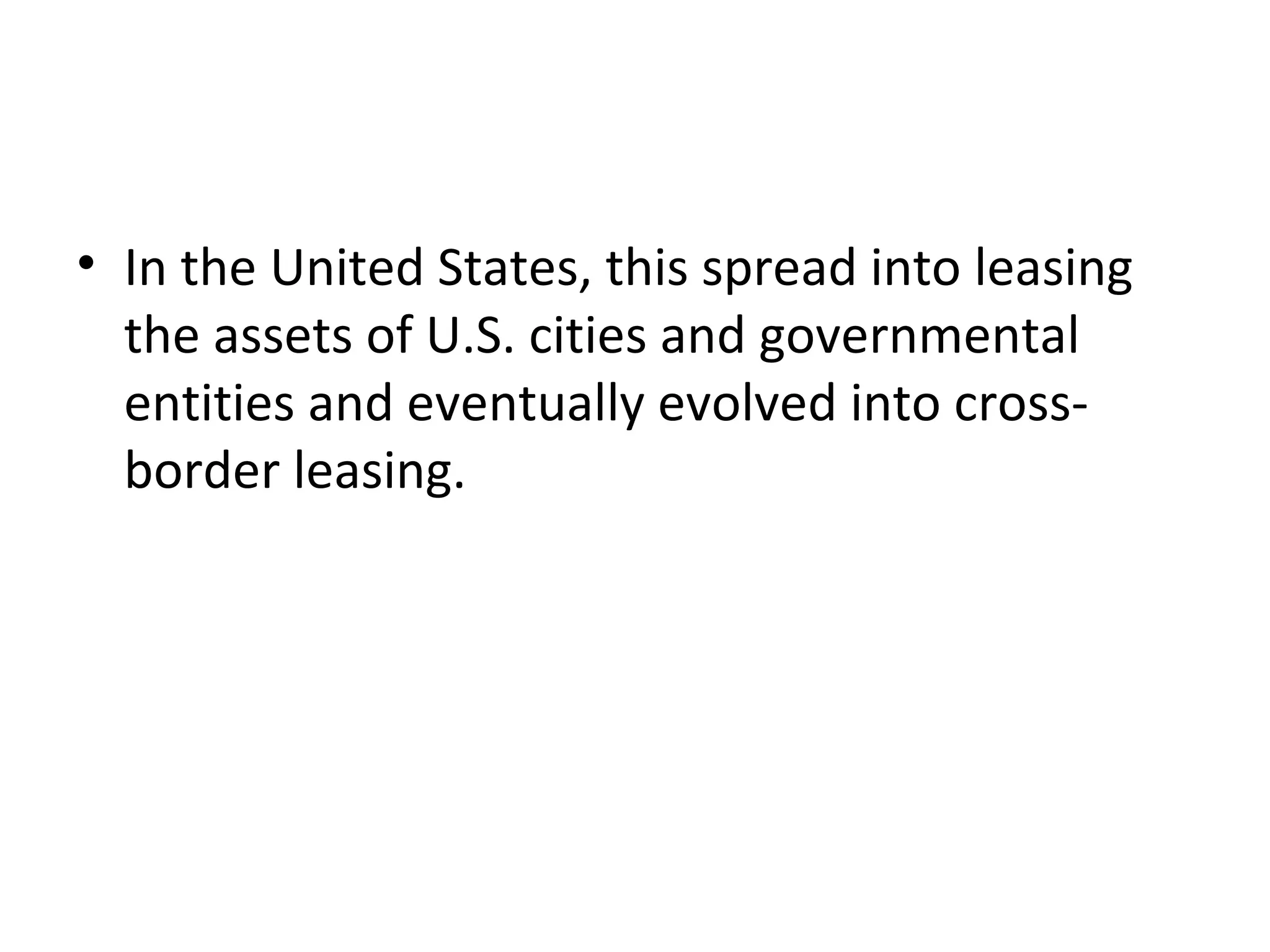 • In the United States, this spread into leasing
the assets of U.S. cities and governmental
entities and eventually evolved into cross-
border leasing.
 