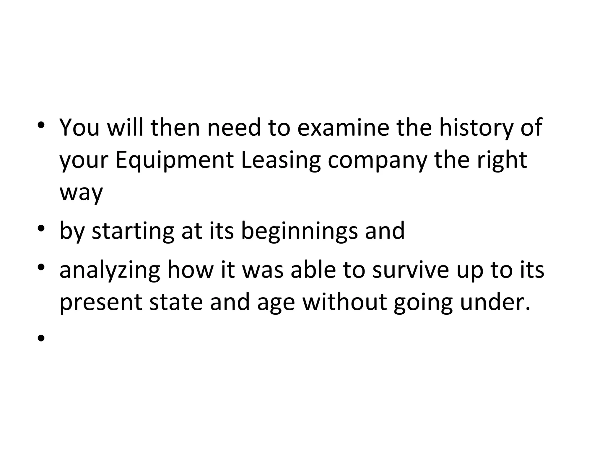 • You will then need to examine the history of
your Equipment Leasing company the right
way
• by starting at its beginnings and
• analyzing how it was able to survive up to its
present state and age without going under.
•
 