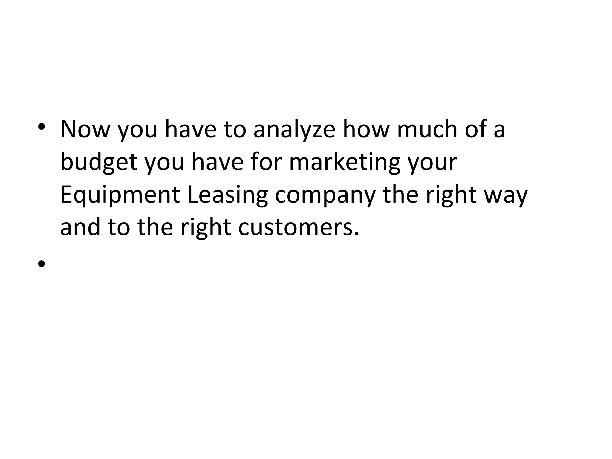 • Now you have to analyze how much of a
budget you have for marketing your
Equipment Leasing company the right way
and to the right customers.
•
 