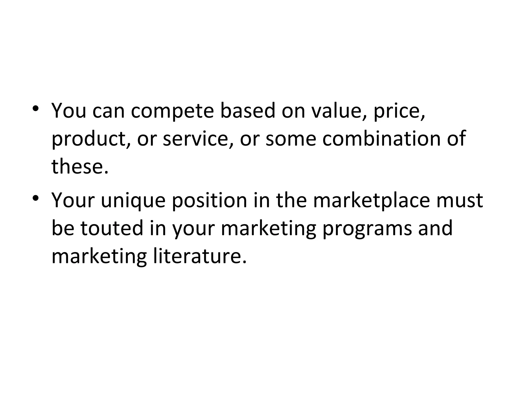 • You can compete based on value, price,
product, or service, or some combination of
these.
• Your unique position in the marketplace must
be touted in your marketing programs and
marketing literature.
 