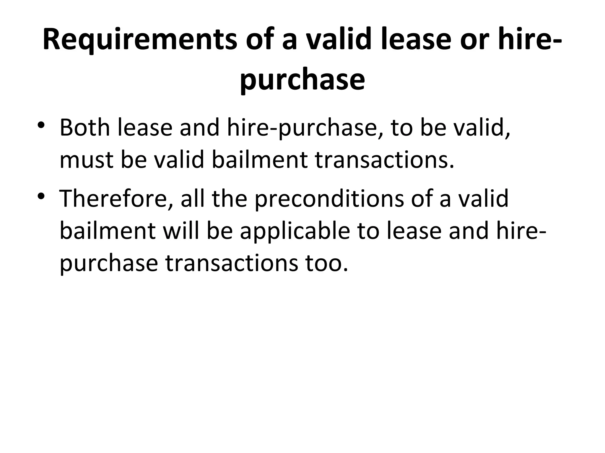 Requirements of a valid lease or hire-
purchase
• Both lease and hire-purchase, to be valid,
must be valid bailment transactions.
• Therefore, all the preconditions of a valid
bailment will be applicable to lease and hire-
purchase transactions too.
 
