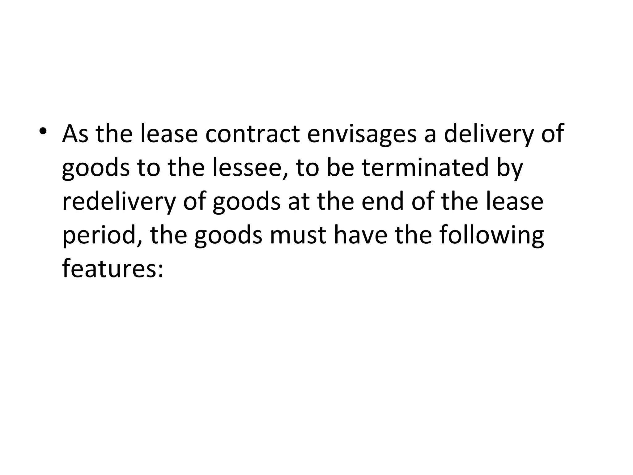 • As the lease contract envisages a delivery of
goods to the lessee, to be terminated by
redelivery of goods at the end of the lease
period, the goods must have the following
features:
 