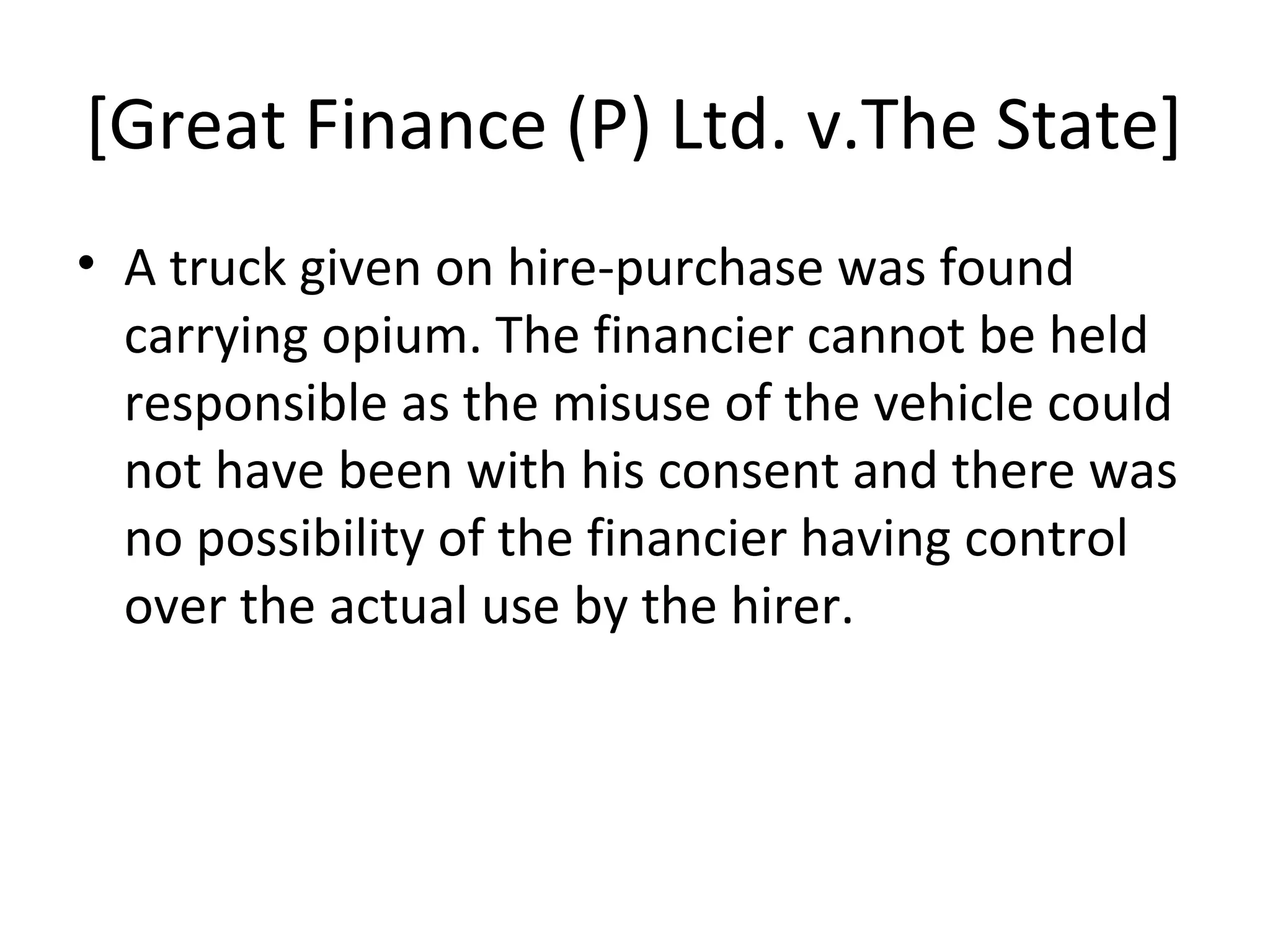 [Great Finance (P) Ltd. v.The State]
• A truck given on hire-purchase was found
carrying opium. The financier cannot be held
responsible as the misuse of the vehicle could
not have been with his consent and there was
no possibility of the financier having control
over the actual use by the hirer.
 