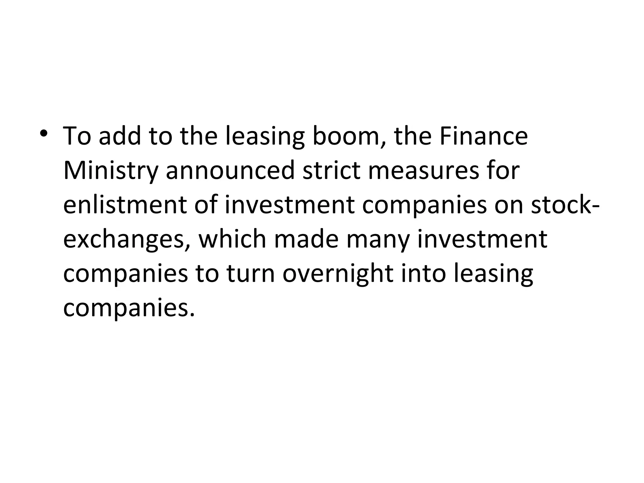 • To add to the leasing boom, the Finance
Ministry announced strict measures for
enlistment of investment companies on stock-
exchanges, which made many investment
companies to turn overnight into leasing
companies.
 
