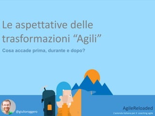 Cosa accade prima, durante e dopo?
1
AgileReloaded
L’azienda italiana per il coaching agile
Le aspettative delle
trasformazioni “Agili”
@giulioroggero
 