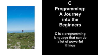 C
Programming:
A Journey
into the
Beginners
C is a programming
language that can do
a lot of powerful
things
 