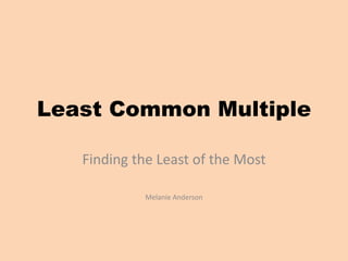 Least Common Multiple
Finding the Least of the Most
Melanie Anderson
 