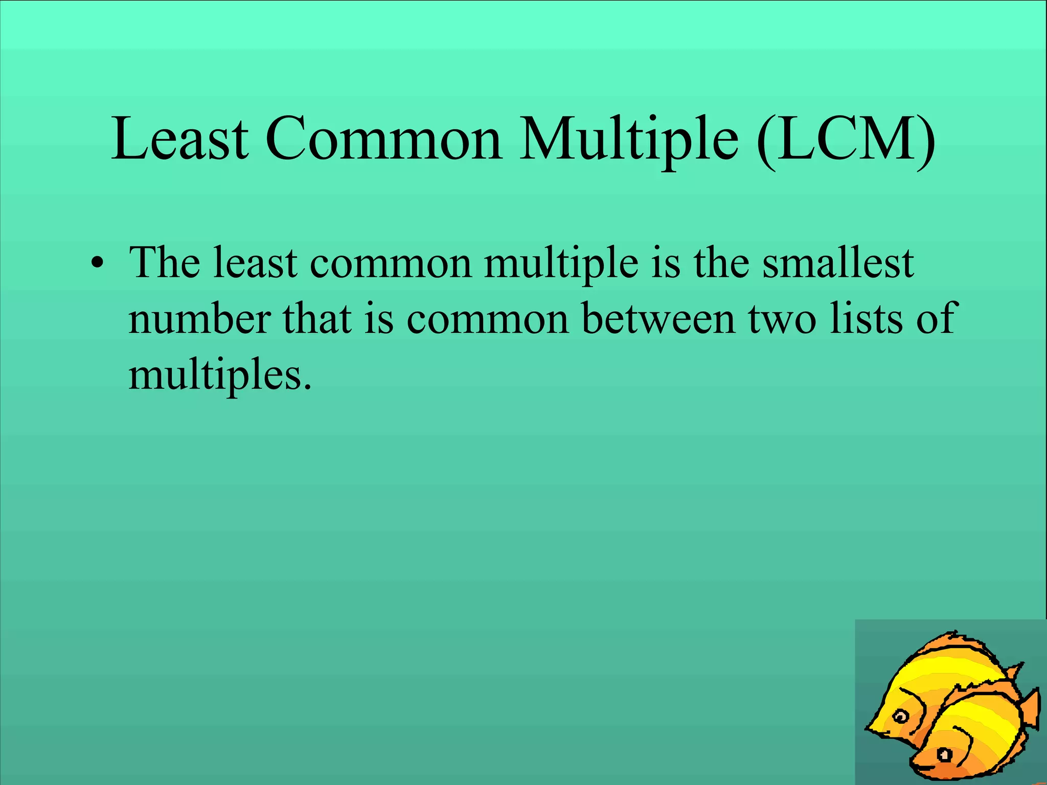 Least Common Multiple (LCM)
• The least common multiple is the smallest
number that is common between two lists of
multiples.
 
